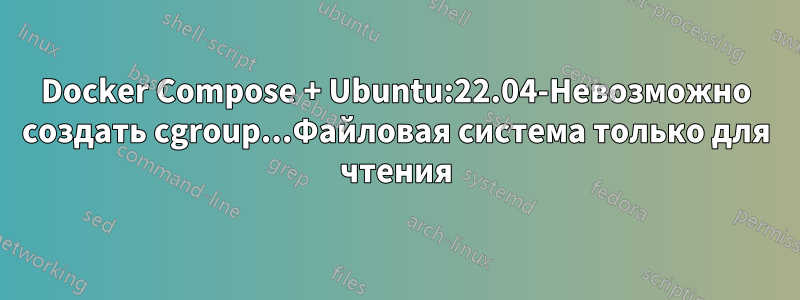 Docker Compose + Ubuntu:22.04-Невозможно создать cgroup...Файловая система только для чтения