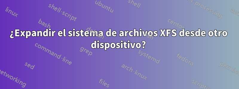 ¿Expandir el sistema de archivos XFS desde otro dispositivo?