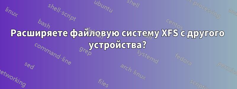 Расширяете файловую систему XFS с другого устройства?