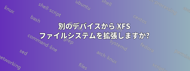 別のデバイスから XFS ファイルシステムを拡張しますか?
