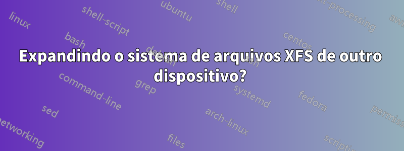 Expandindo o sistema de arquivos XFS de outro dispositivo?