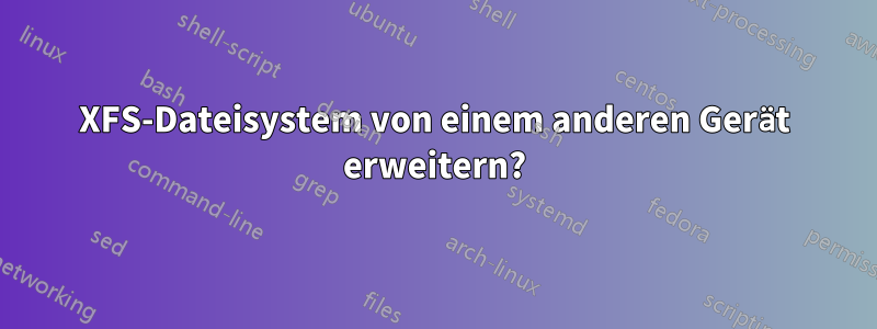 XFS-Dateisystem von einem anderen Gerät erweitern?