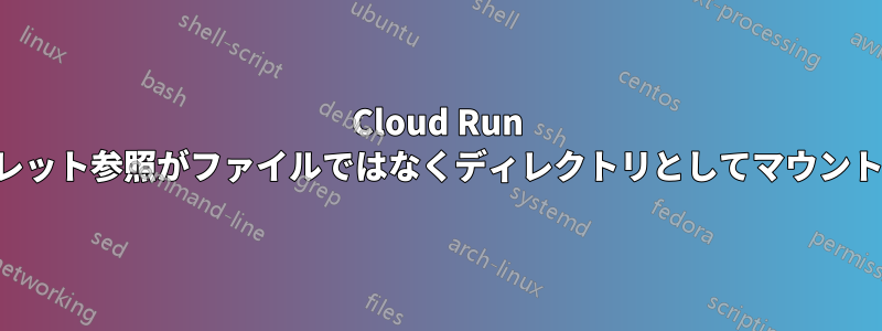 Cloud Run シークレット参照がファイルではなくディレクトリとしてマウントされる