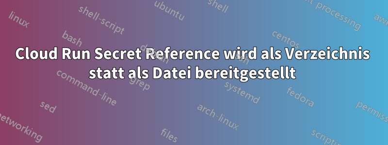 Cloud Run Secret Reference wird als Verzeichnis statt als Datei bereitgestellt