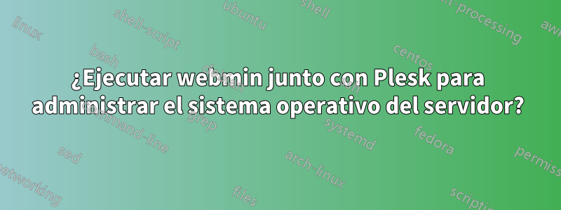 ¿Ejecutar webmin junto con Plesk para administrar el sistema operativo del servidor?
