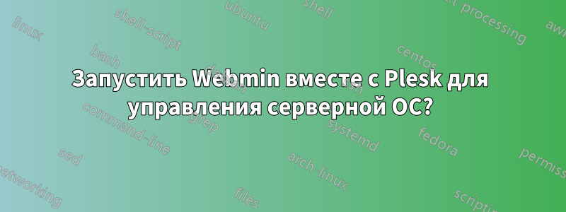 Запустить Webmin вместе с Plesk для управления серверной ОС?