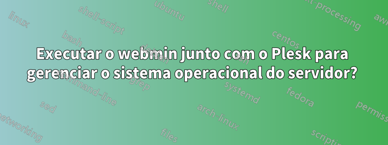 Executar o webmin junto com o Plesk para gerenciar o sistema operacional do servidor?