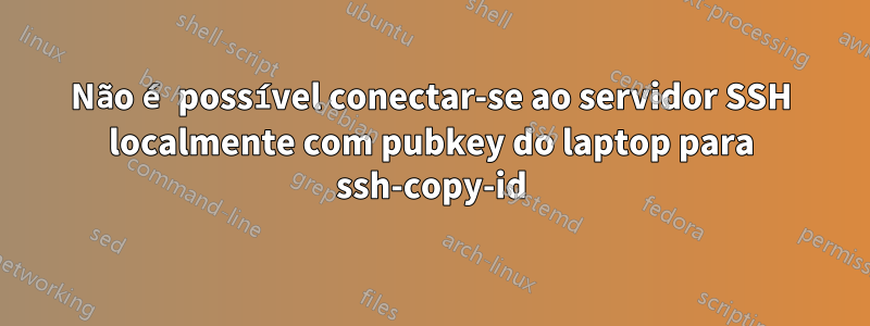 Não é possível conectar-se ao servidor SSH localmente com pubkey do laptop para ssh-copy-id
