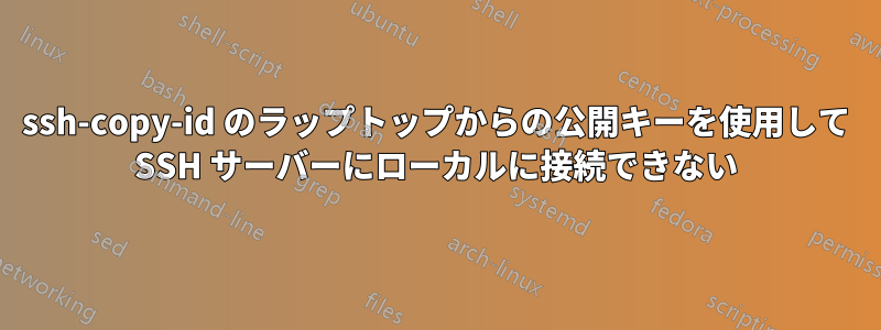 ssh-copy-id のラップトップからの公開キーを使用して SSH サーバーにローカルに接続できない