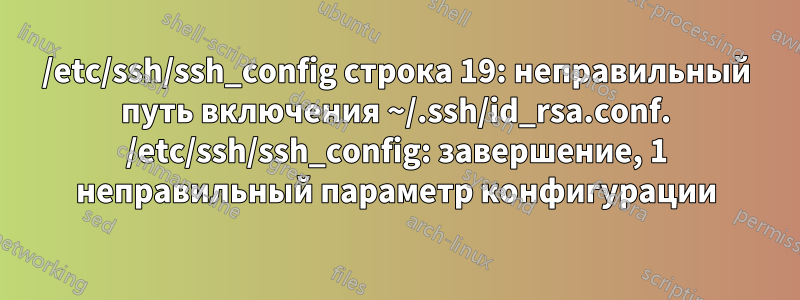 /etc/ssh/ssh_config строка 19: неправильный путь включения ~/.ssh/id_rsa.conf. /etc/ssh/ssh_config: завершение, 1 неправильный параметр конфигурации