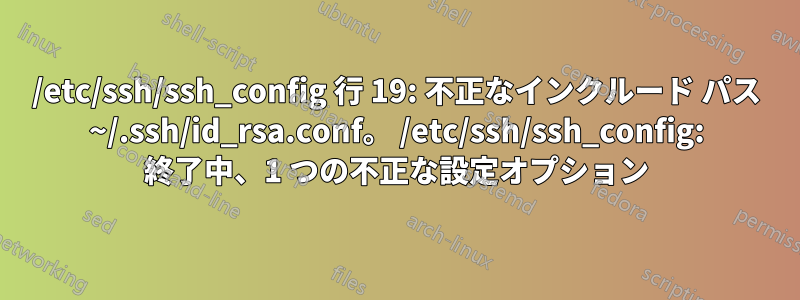 /etc/ssh/ssh_config 行 19: 不正なインクルード パス ~/.ssh/id_rsa.conf。 /etc/ssh/ssh_config: 終了中、1 つの不正な設定オプション