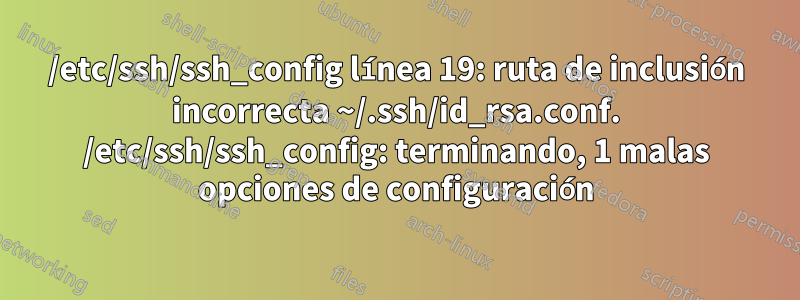 /etc/ssh/ssh_config línea 19: ruta de inclusión incorrecta ~/.ssh/id_rsa.conf. /etc/ssh/ssh_config: terminando, 1 malas opciones de configuración