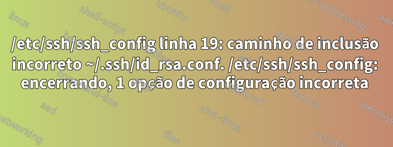 /etc/ssh/ssh_config linha 19: caminho de inclusão incorreto ~/.ssh/id_rsa.conf. /etc/ssh/ssh_config: encerrando, 1 opção de configuração incorreta