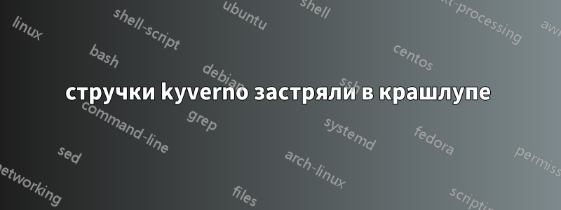 стручки kyverno застряли в крашлупе