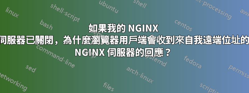 如果我的 NGINX 伺服器已關閉，為什麼瀏覽器用戶端會收到來自我遠端位址的 NGINX 伺服器的回應？