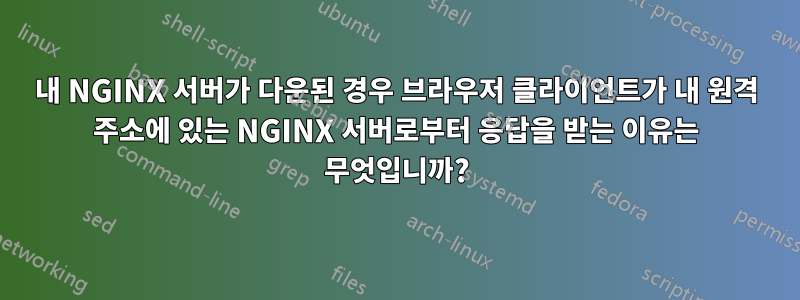 내 NGINX 서버가 다운된 경우 브라우저 클라이언트가 내 원격 주소에 있는 NGINX 서버로부터 응답을 받는 이유는 무엇입니까?
