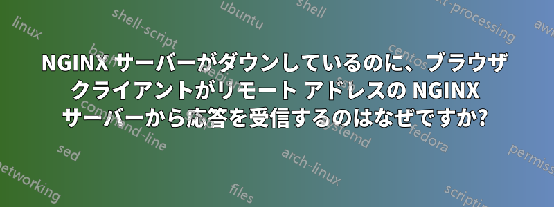 NGINX サーバーがダウンしているのに、ブラウザ クライアントがリモート アドレスの NGINX サーバーから応答を受信するのはなぜですか?