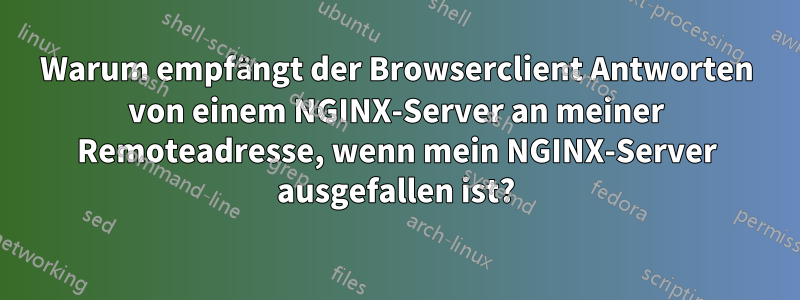 Warum empfängt der Browserclient Antworten von einem NGINX-Server an meiner Remoteadresse, wenn mein NGINX-Server ausgefallen ist?