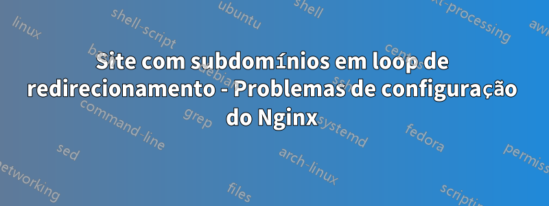 Site com subdomínios em loop de redirecionamento - Problemas de configuração do Nginx