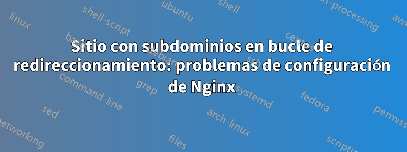 Sitio con subdominios en bucle de redireccionamiento: problemas de configuración de Nginx