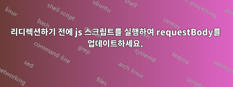 리디렉션하기 전에 js 스크립트를 실행하여 requestBody를 업데이트하세요.