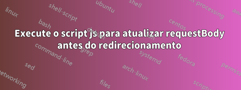 Execute o script js para atualizar requestBody antes do redirecionamento