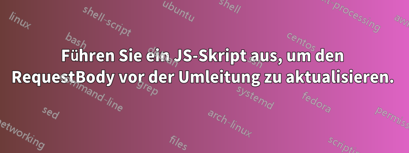 Führen Sie ein JS-Skript aus, um den RequestBody vor der Umleitung zu aktualisieren.