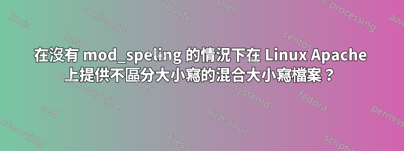 在沒有 mod_speling 的情況下在 Linux Apache 上提供不區分大小寫的混合大小寫檔案？