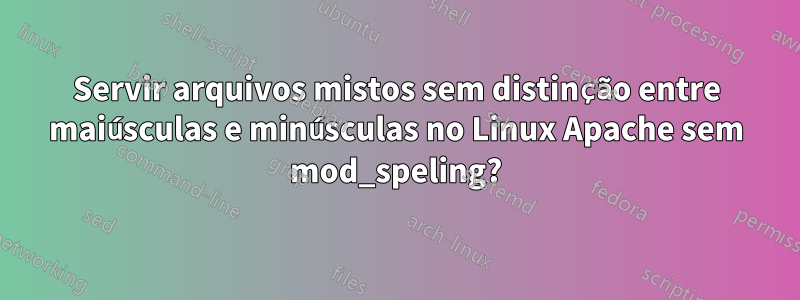 Servir arquivos mistos sem distinção entre maiúsculas e minúsculas no Linux Apache sem mod_speling?