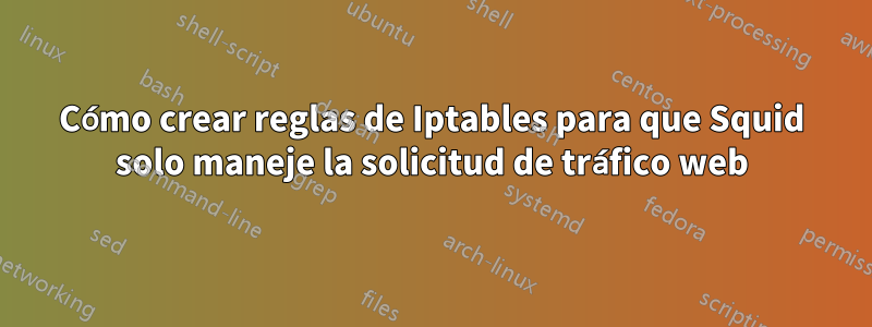 Cómo crear reglas de Iptables para que Squid solo maneje la solicitud de tráfico web
