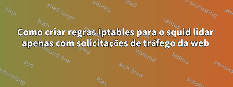 Como criar regras Iptables para o squid lidar apenas com solicitações de tráfego da web