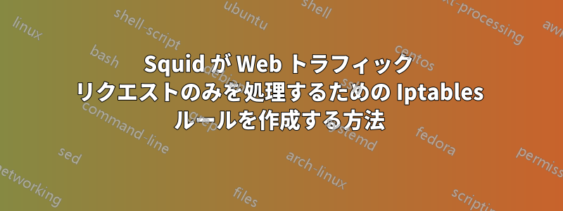 Squid が Web トラフィック リクエストのみを処理するための Iptables ルールを作成する方法