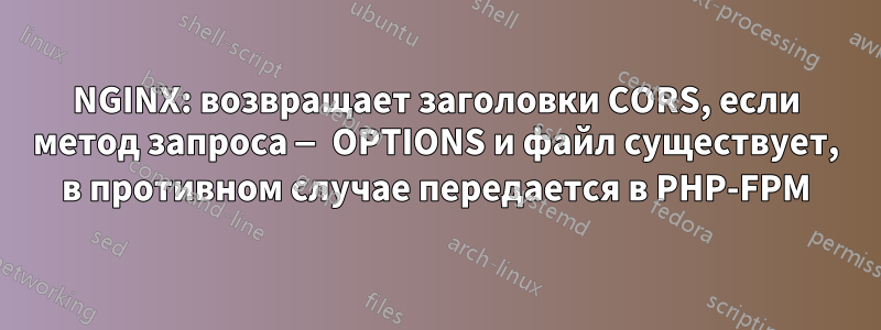 NGINX: возвращает заголовки CORS, если метод запроса — OPTIONS и файл существует, в противном случае передается в PHP-FPM