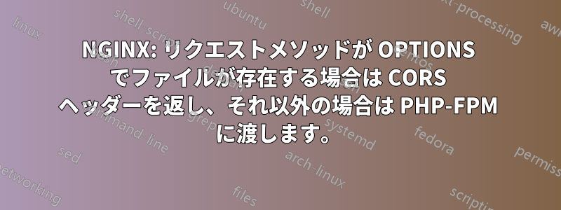 NGINX: リクエストメソッドが OPTIONS でファイルが存在する場合は CORS ヘッダーを返し、それ以外の場合は PHP-FPM に渡します。