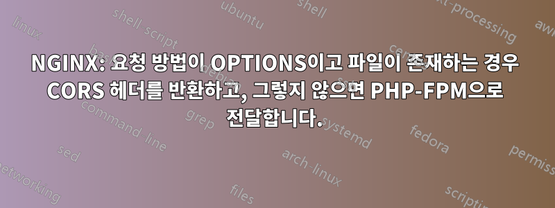 NGINX: 요청 방법이 OPTIONS이고 파일이 존재하는 경우 CORS 헤더를 반환하고, 그렇지 않으면 PHP-FPM으로 전달합니다.