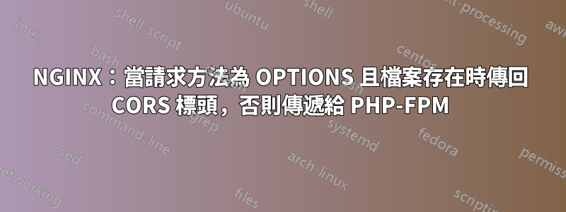 NGINX：當請求方法為 OPTIONS 且檔案存在時傳回 CORS 標頭，否則傳遞給 PHP-FPM