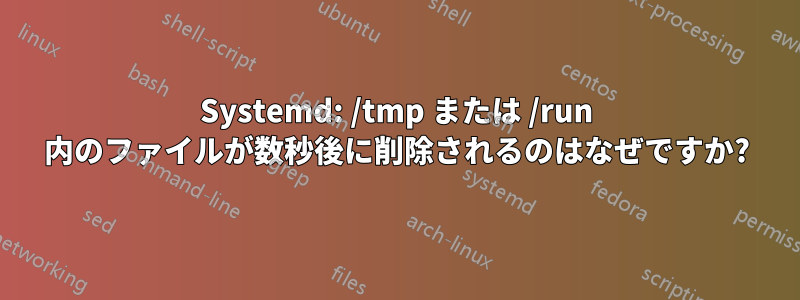 Systemd: /tmp または /run 内のファイルが数秒後に削除されるのはなぜですか?
