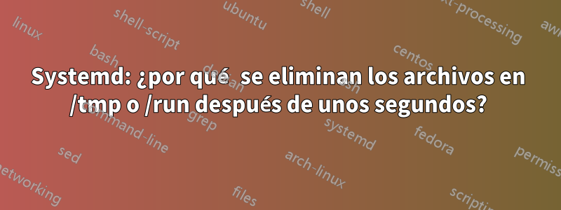 Systemd: ¿por qué se eliminan los archivos en /tmp o /run después de unos segundos?