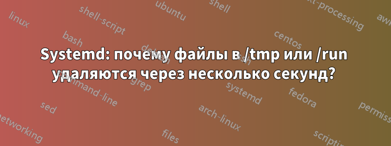 Systemd: почему файлы в /tmp или /run удаляются через несколько секунд?