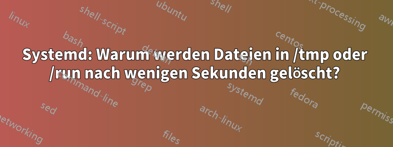 Systemd: Warum werden Dateien in /tmp oder /run nach wenigen Sekunden gelöscht?