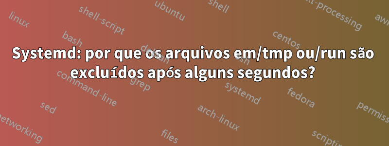 Systemd: por que os arquivos em/tmp ou/run são excluídos após alguns segundos?
