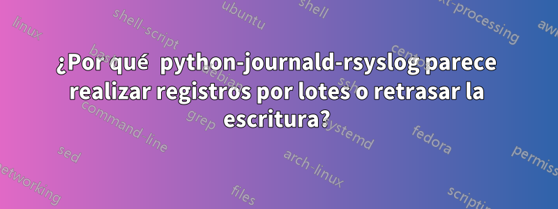 ¿Por qué python-journald-rsyslog parece realizar registros por lotes o retrasar la escritura?