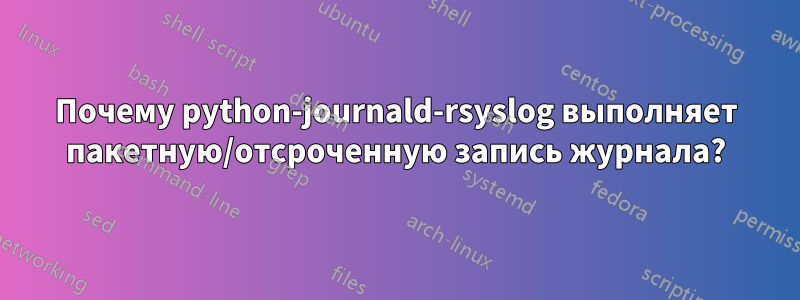 Почему python-journald-rsyslog выполняет пакетную/отсроченную запись журнала?