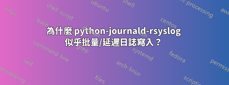 為什麼 python-journald-rsyslog 似乎批量/延遲日誌寫入？