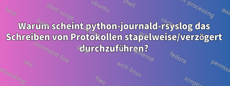 Warum scheint python-journald-rsyslog das Schreiben von Protokollen stapelweise/verzögert durchzuführen?
