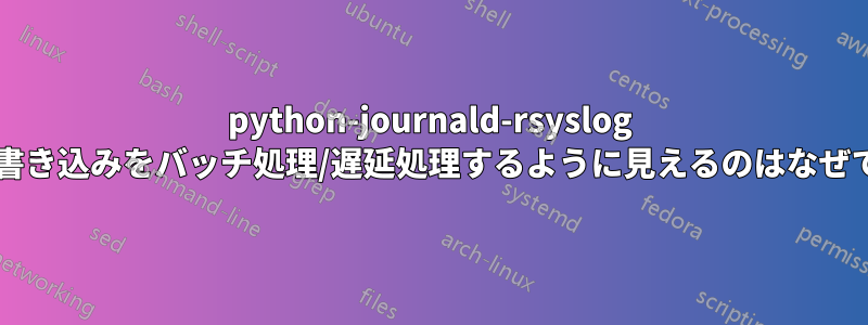 python-journald-rsyslog がログ書き込みをバッチ処理/遅延処理するように見えるのはなぜですか?
