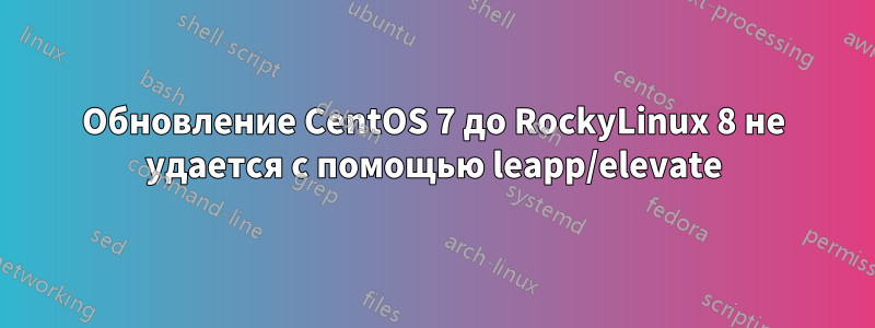 Обновление CentOS 7 до RockyLinux 8 не удается с помощью leapp/elevate