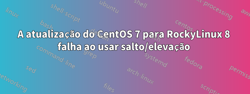 A atualização do CentOS 7 para RockyLinux 8 falha ao usar salto/elevação
