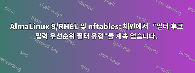 AlmaLinux 9/RHEL 및 nftables: 체인에서 "필터 후크 입력 우선순위 필터 유형"을 계속 얻습니다.