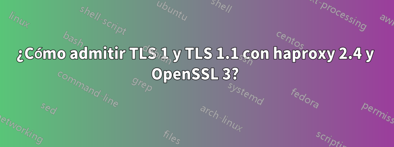¿Cómo admitir TLS 1 y TLS 1.1 con haproxy 2.4 y OpenSSL 3?